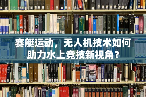 赛艇运动，无人机技术如何助力水上竞技新视角？