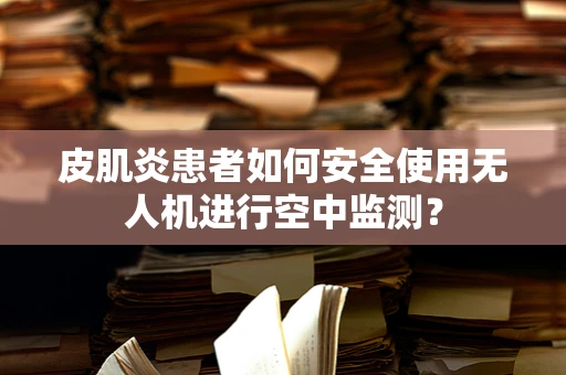 皮肌炎患者如何安全使用无人机进行空中监测？