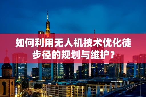 如何利用无人机技术优化徒步径的规划与维护？