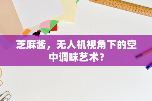 芝麻酱，无人机视角下的空中调味艺术？