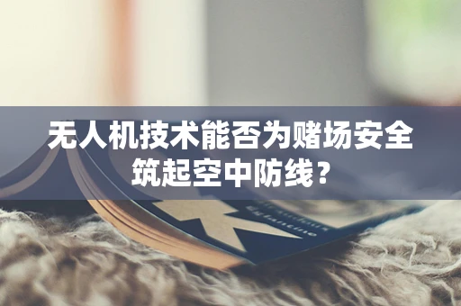 无人机技术能否为赌场安全筑起空中防线？