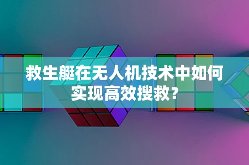 救生艇在无人机技术中如何实现高效搜救？