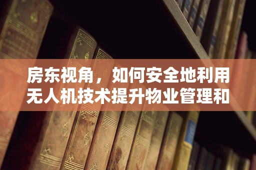 房东视角，如何安全地利用无人机技术提升物业管理和监控？