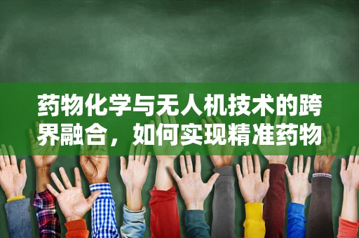 药物化学与无人机技术的跨界融合，如何实现精准药物投送？