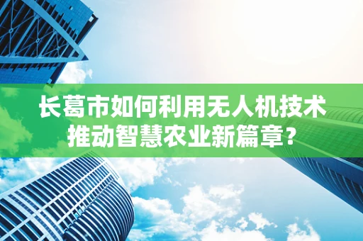 长葛市如何利用无人机技术推动智慧农业新篇章？