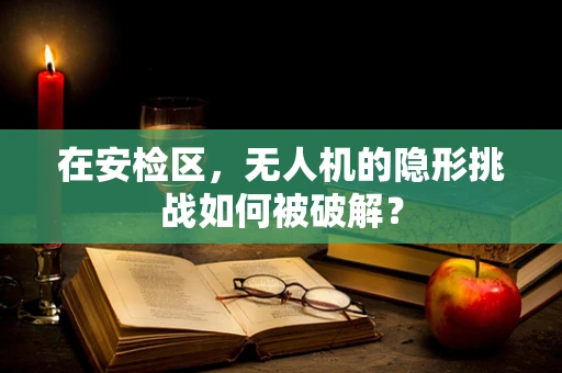 在安检区，无人机的隐形挑战如何被破解？