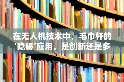 在无人机技术中，毛巾杆的‘隐秘’应用，是创新还是多余？