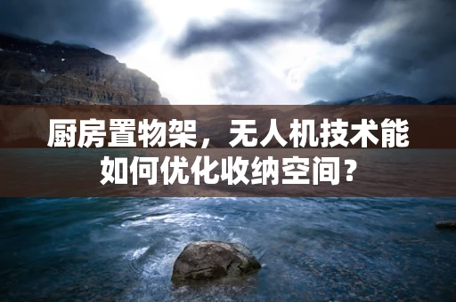 厨房置物架，无人机技术能如何优化收纳空间？