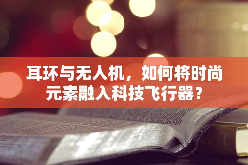 耳环与无人机，如何将时尚元素融入科技飞行器？