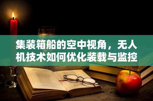 集装箱船的空中视角，无人机技术如何优化装载与监控？