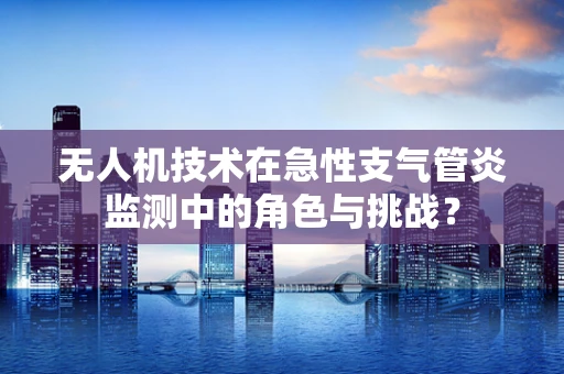 无人机技术在急性支气管炎监测中的角色与挑战？