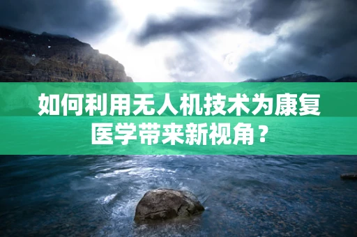 如何利用无人机技术为康复医学带来新视角？