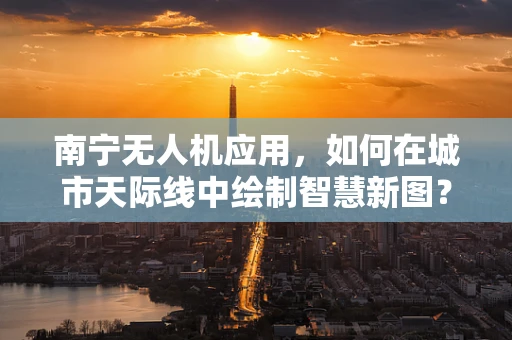 南宁无人机应用，如何在城市天际线中绘制智慧新图？