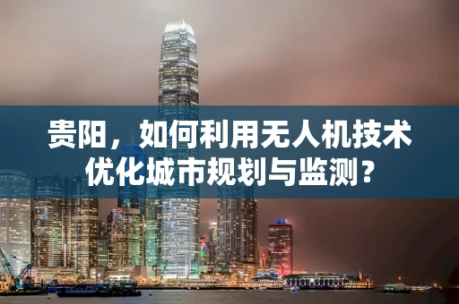 贵阳，如何利用无人机技术优化城市规划与监测？