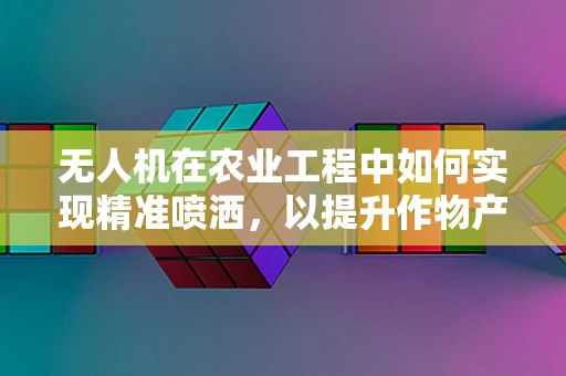 无人机在农业工程中如何实现精准喷洒，以提升作物产量？