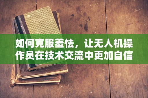 如何克服羞怯，让无人机操作员在技术交流中更加自信？