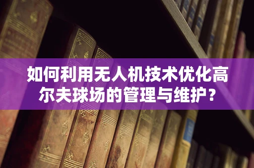 如何利用无人机技术优化高尔夫球场的管理与维护？