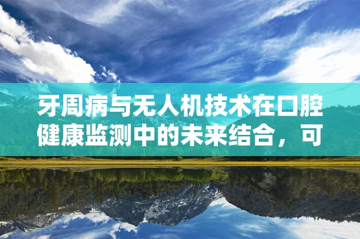 牙周病与无人机技术在口腔健康监测中的未来结合，可行吗？