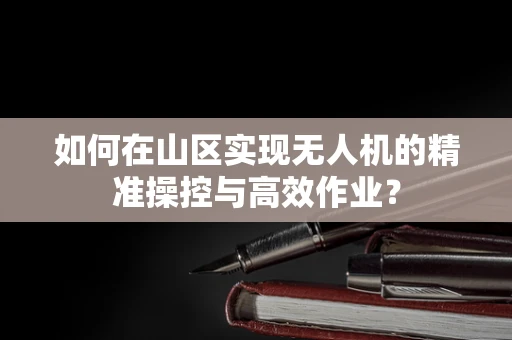 如何在山区实现无人机的精准操控与高效作业？