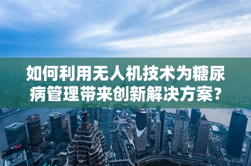 如何利用无人机技术为糖尿病管理带来创新解决方案？