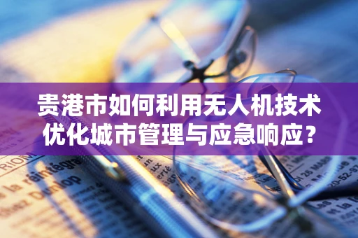 贵港市如何利用无人机技术优化城市管理与应急响应？