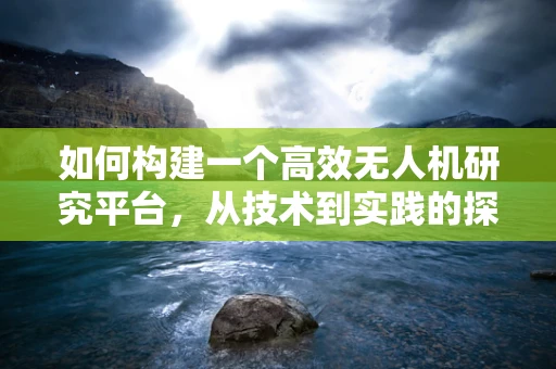 如何构建一个高效无人机研究平台，从技术到实践的探索