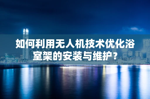 如何利用无人机技术优化浴室架的安装与维护？