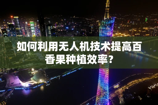 如何利用无人机技术提高百香果种植效率？