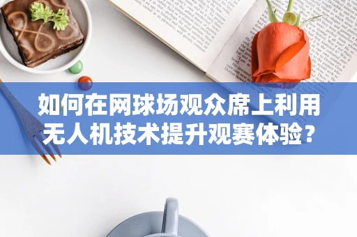 如何在网球场观众席上利用无人机技术提升观赛体验？