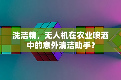 洗洁精，无人机在农业喷洒中的意外清洁助手？