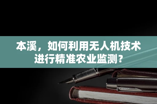 本溪，如何利用无人机技术进行精准农业监测？