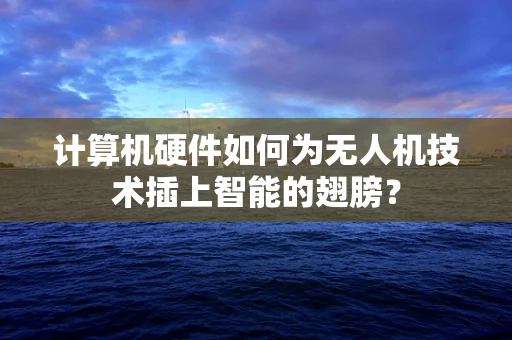 计算机硬件如何为无人机技术插上智能的翅膀？