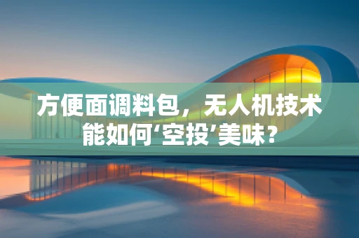 方便面调料包，无人机技术能如何‘空投’美味？