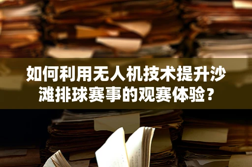 如何利用无人机技术提升沙滩排球赛事的观赛体验？