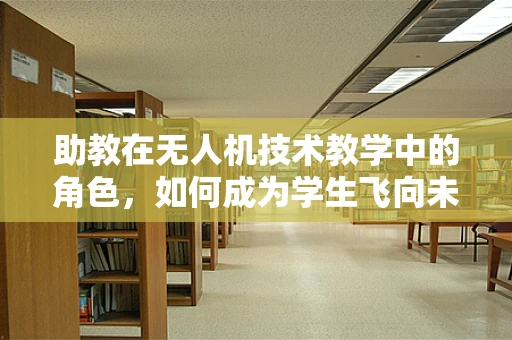 助教在无人机技术教学中的角色，如何成为学生飞向未来的翅膀？