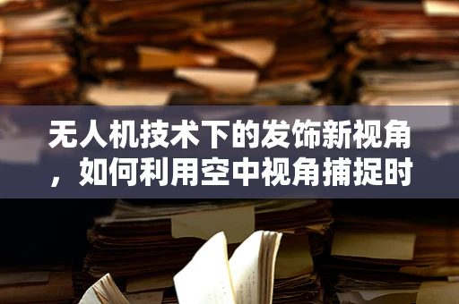 无人机技术下的发饰新视角，如何利用空中视角捕捉时尚细节？