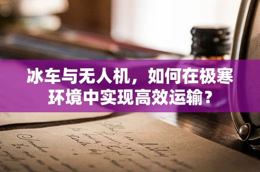 冰车与无人机，如何在极寒环境中实现高效运输？