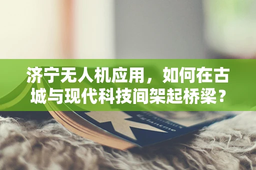 济宁无人机应用，如何在古城与现代科技间架起桥梁？