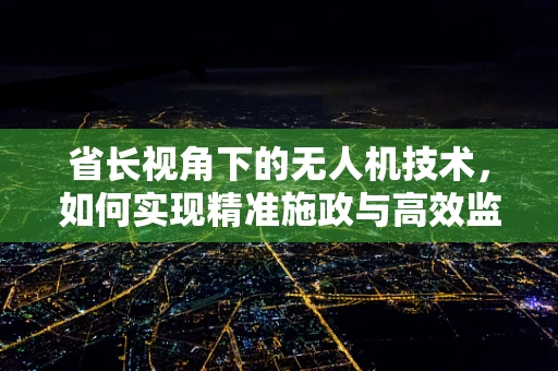 省长视角下的无人机技术，如何实现精准施政与高效监管？