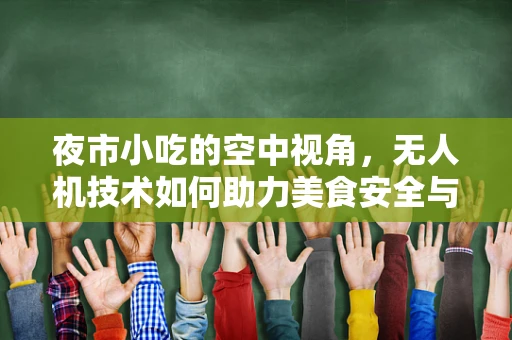 夜市小吃的空中视角，无人机技术如何助力美食安全与体验升级？