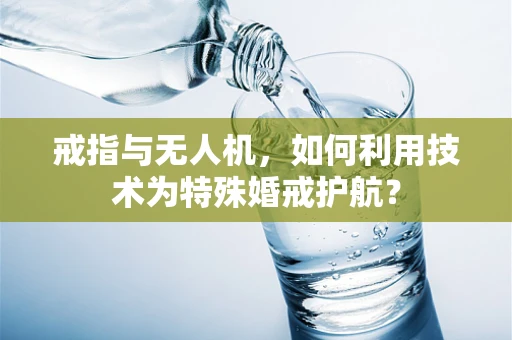 戒指与无人机，如何利用技术为特殊婚戒护航？