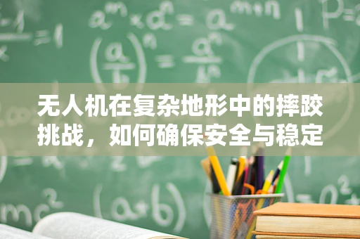 无人机在复杂地形中的摔跤挑战，如何确保安全与稳定？