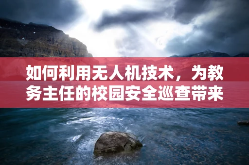 如何利用无人机技术，为教务主任的校园安全巡查带来革新？