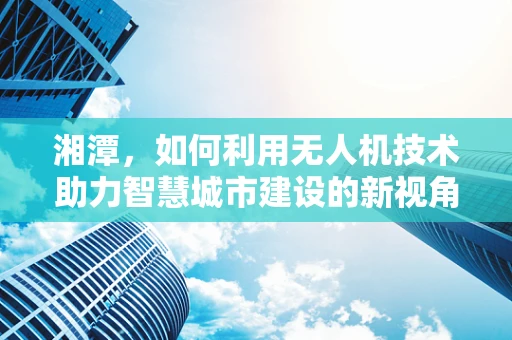 湘潭，如何利用无人机技术助力智慧城市建设的新视角？