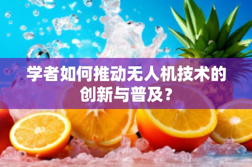 学者如何推动无人机技术的创新与普及？