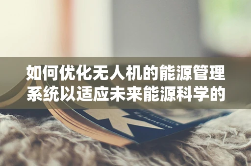 如何优化无人机的能源管理系统以适应未来能源科学的挑战？