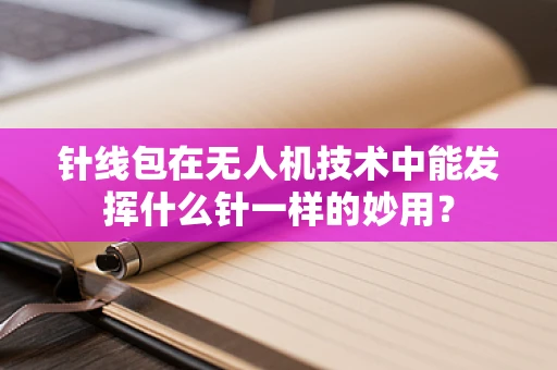 针线包在无人机技术中能发挥什么针一样的妙用？