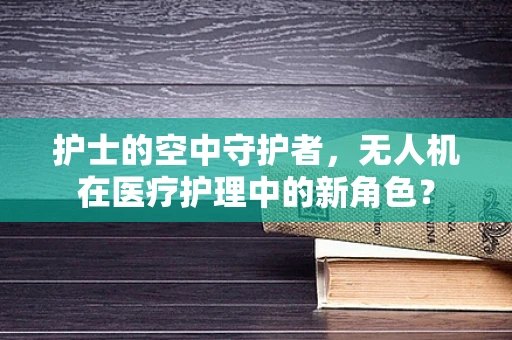 护士的空中守护者，无人机在医疗护理中的新角色？